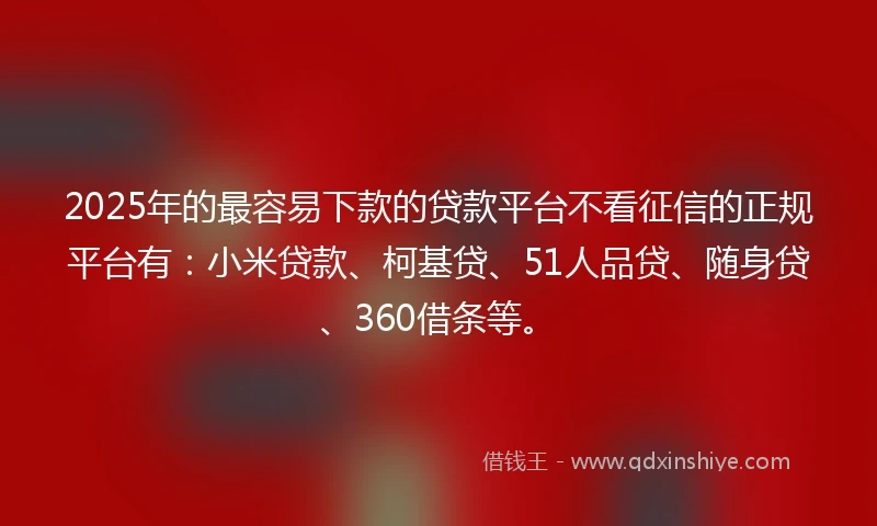 2025年的最容易下款的贷款平台不看征信的正规平台有：小米贷款、柯基贷、51人品贷、随身贷、360借条等。