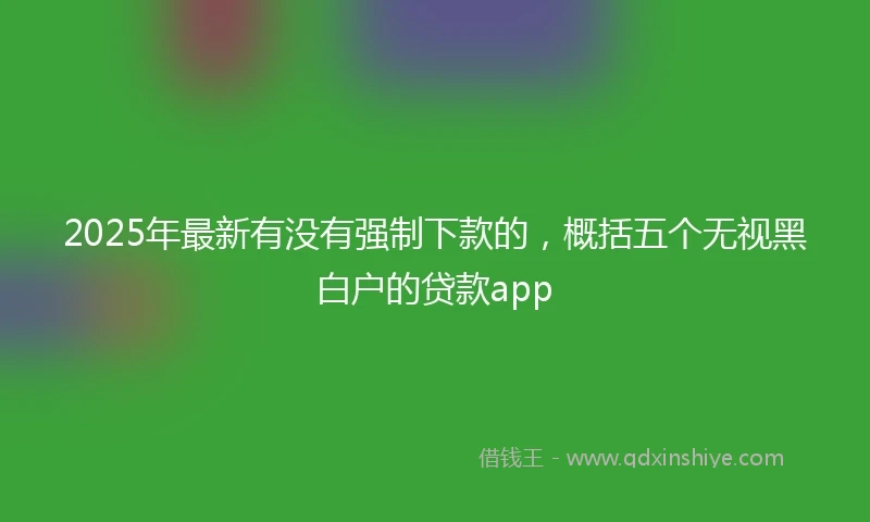 2025年最新有没有强制下款的，概括五个无视黑白户的贷款app