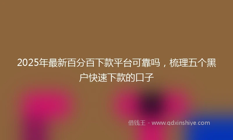 2025年最新百分百下款平台可靠吗，梳理五个黑户快速下款的口子