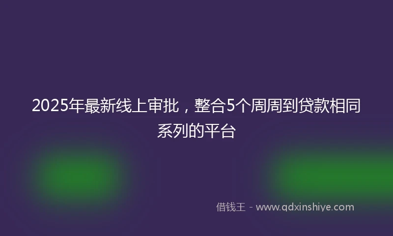 2025年最新线上审批，整合5个周周到贷款相同系列的平台