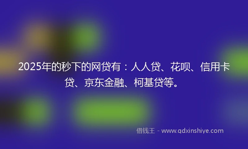 2025年的秒下的网贷有：人人贷、花呗、信用卡贷、京东金融、柯基贷等。