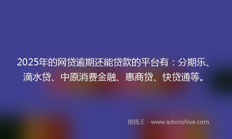 2025年的网贷逾期还能贷款的平台有：分期乐、滴水贷、中原消费金融、惠商贷、快贷通等。