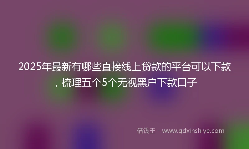 2025年最新有哪些直接线上贷款的平台可以下款，梳理五个5个无视黑户下款口子