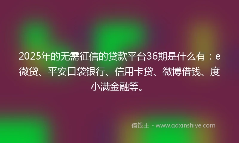 2025年的无需征信的贷款平台36期是什么有：e微贷、平安口袋银行、信用卡贷、微博借钱、度小满金融等。