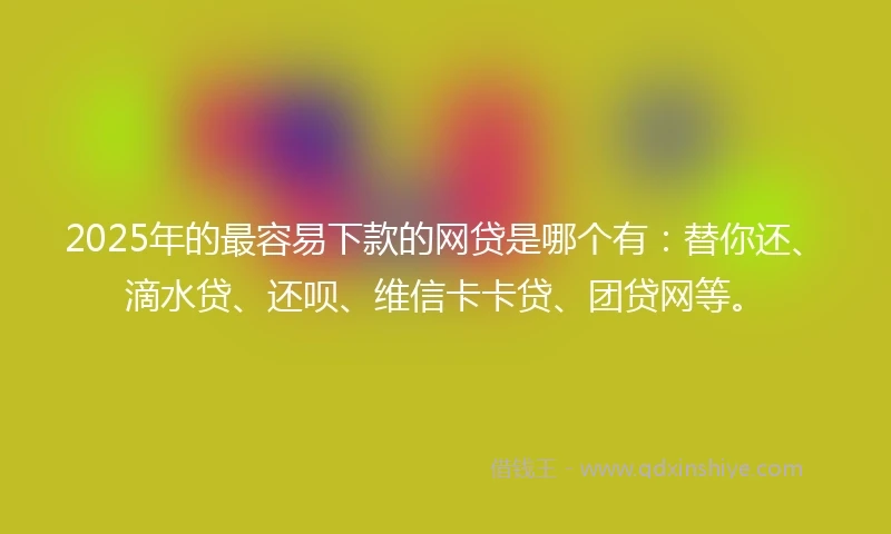 2025年的最容易下款的网贷是哪个有：替你还、滴水贷、还呗、维信卡卡贷、团贷网等。