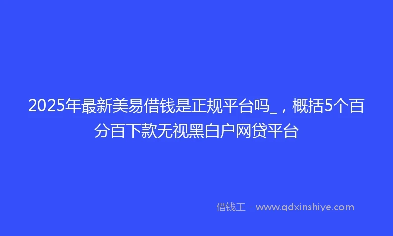 2025年最新美易借钱是正规平台吗_，概括5个百分百下款无视黑白户网贷平台