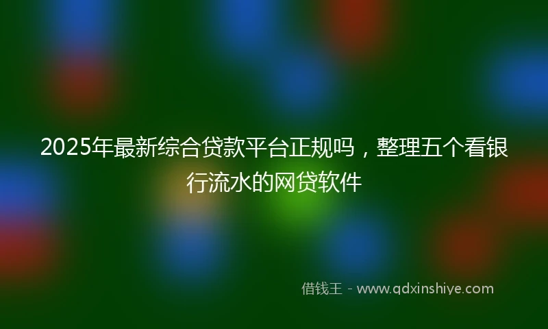 2025年最新综合贷款平台正规吗，整理五个看银行流水的网贷软件
