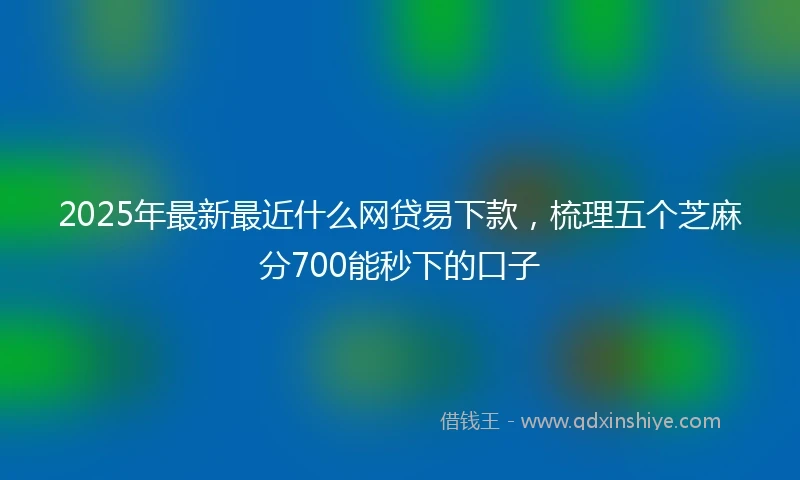 2025年最新最近什么网贷易下款，梳理五个芝麻分700能秒下的口子