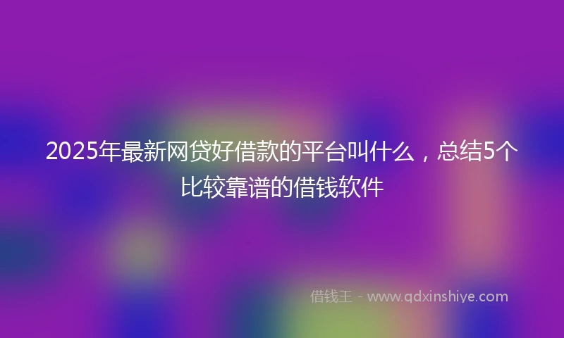 2025年最新网贷好借款的平台叫什么，总结5个比较靠谱的借钱软件