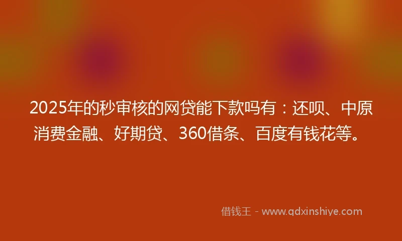 2025年的秒审核的网贷能下款吗有：还呗、中原消费金融、好期贷、360借条、百度有钱花等。