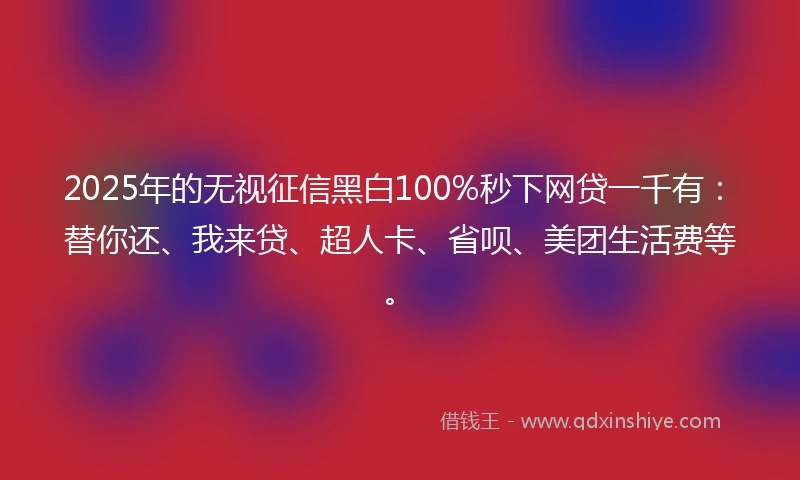 2025年的无视征信黑白100%秒下网贷一千有：替你还、我来贷、超人卡、省呗、美团生活费等。