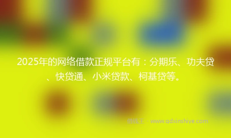 2025年的网络借款正规平台有：分期乐、功夫贷、快贷通、小米贷款、柯基贷等。