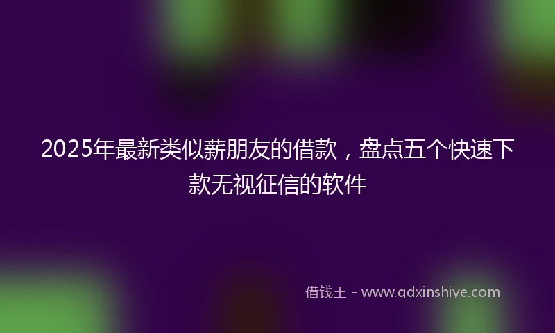 2025年最新类似薪朋友的借款，盘点五个快速下款无视征信的软件