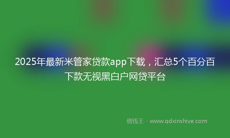 2025年最新米管家贷款app下载，汇总5个百分百下款无视黑白户网贷平台