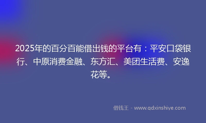 2025年的百分百能借出钱的平台有：平安口袋银行、中原消费金融、东方汇、美团生活费、安逸花等。