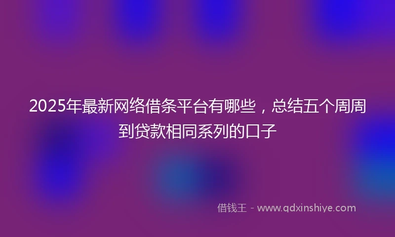 2025年最新网络借条平台有哪些，总结五个周周到贷款相同系列的口子