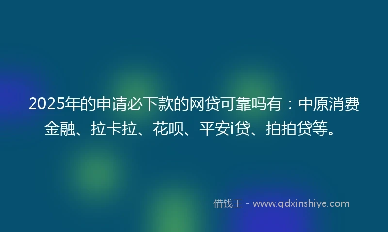 2025年的申请必下款的网贷可靠吗有：中原消费金融、拉卡拉、花呗、平安i贷、拍拍贷等。