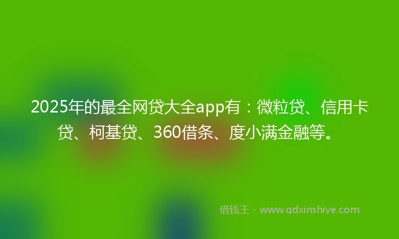 2025年的最全网贷大全app有：微粒贷、信用卡贷、柯基贷、360借条、度小满金融等。