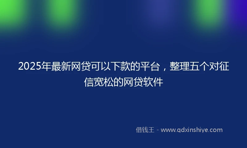 2025年最新网贷可以下款的平台，整理五个对征信宽松的网贷软件