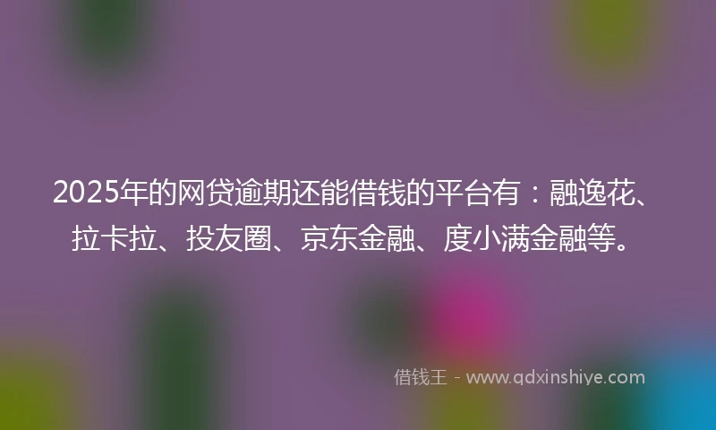 2025年的网贷逾期还能借钱的平台有：融逸花、拉卡拉、投友圈、京东金融、度小满金融等。