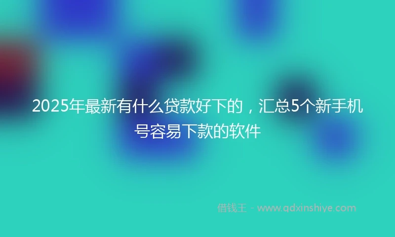 2025年最新有什么贷款好下的,汇总5个新手机号容易下款的软件
