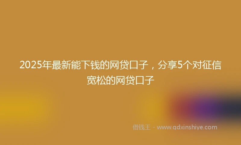 2025年最新能下钱的网贷口子，分享5个对征信宽松的网贷口子