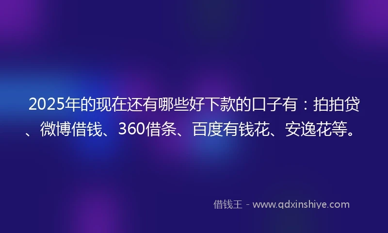 2025年的现在还有哪些好下款的口子有：拍拍贷、微博借钱、360借条、百度有钱花、安逸花等。