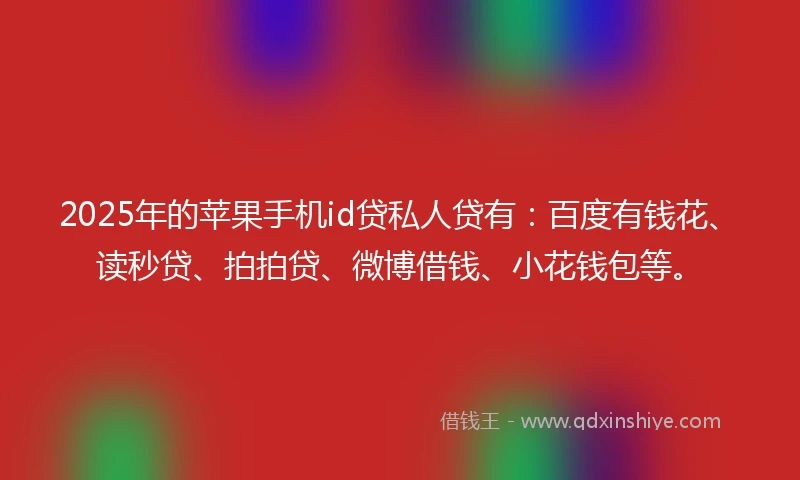 2025年的苹果手机id贷私人贷有：百度有钱花、读秒贷、拍拍贷、微博借钱、小花钱包等。