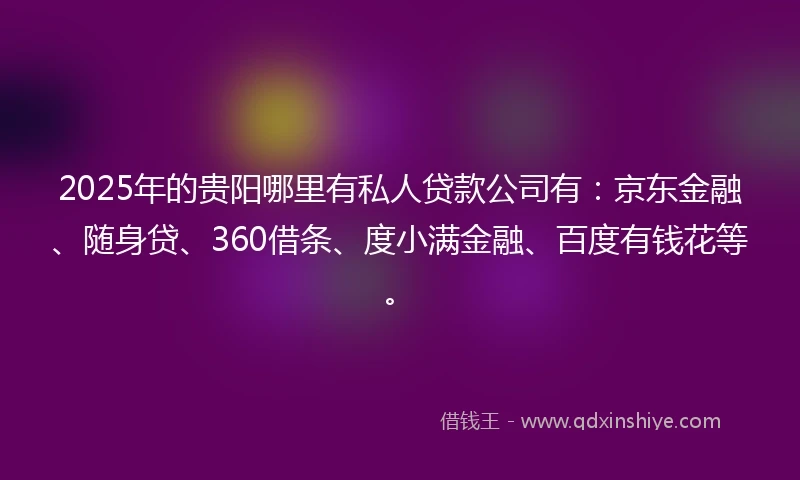 2025年的贵阳哪里有私人贷款公司有：京东金融、随身贷、360借条、度小满金融、百度有钱花等。