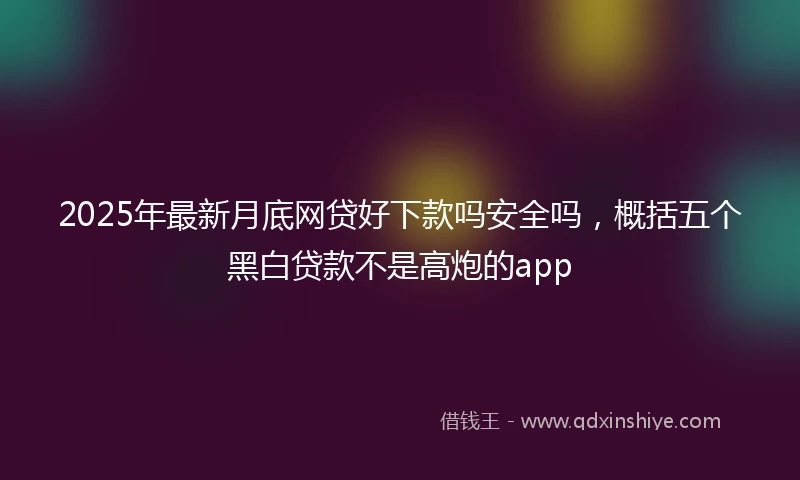 2025年最新月底网贷好下款吗安全吗，概括五个黑白贷款不是高炮的app