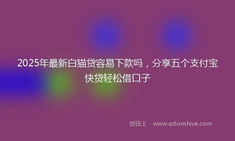 2025年最新白猫贷容易下款吗，分享五个支付宝快贷轻松借口子
