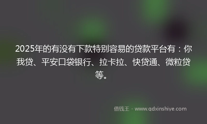 2025年的有没有下款特别容易的贷款平台有：你我贷、平安口袋银行、拉卡拉、快贷通、微粒贷等。