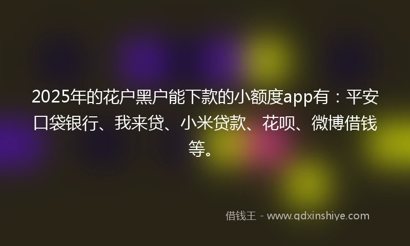 2025年的花户黑户能下款的小额度app有：平安口袋银行、我来贷、小米贷款、花呗、微博借钱等。