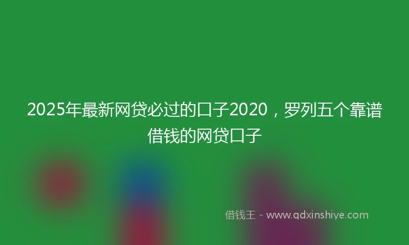 2025年最新网贷必过的口子2020，罗列五个靠谱借钱的网贷口子