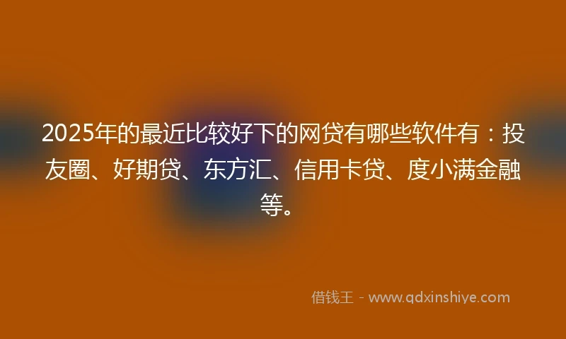 2025年的最近比较好下的网贷有哪些软件有：投友圈、好期贷、东方汇、信用卡贷、度小满金融等。