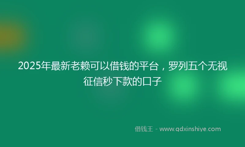 2025年最新老赖可以借钱的平台，罗列五个无视征信秒下款的口子