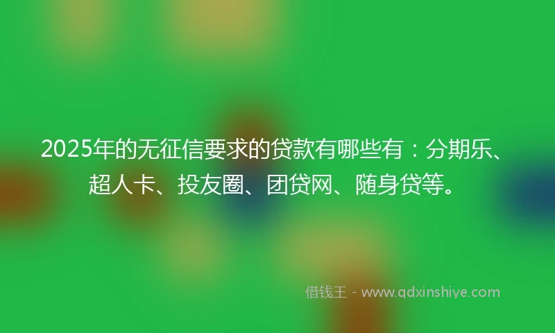 2025年的无征信要求的贷款有哪些有：分期乐、超人卡、投友圈、团贷网、随身贷等。