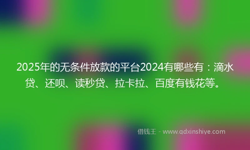 2025年的无条件放款的平台2024有哪些有：滴水贷、还呗、读秒贷、拉卡拉、百度有钱花等。