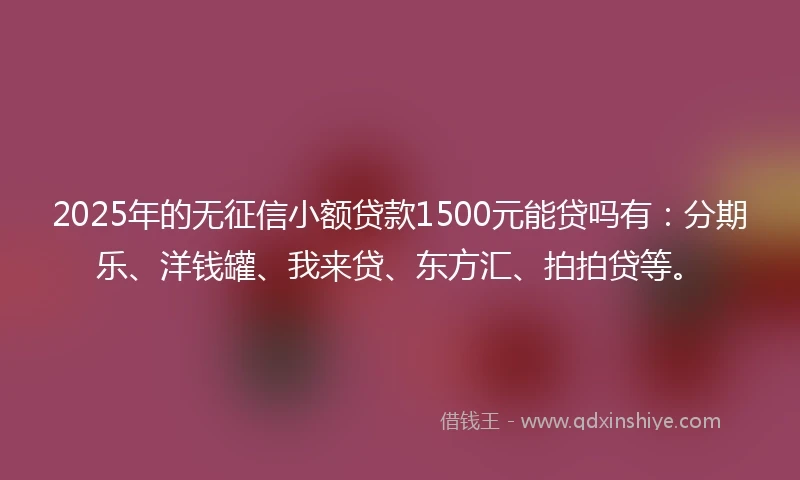 2025年的无征信小额贷款1500元能贷吗有：分期乐、洋钱罐、我来贷、东方汇、拍拍贷等。