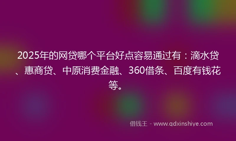 2025年的网贷哪个平台好点容易通过有：滴水贷、惠商贷、中原消费金融、360借条、百度有钱花等。