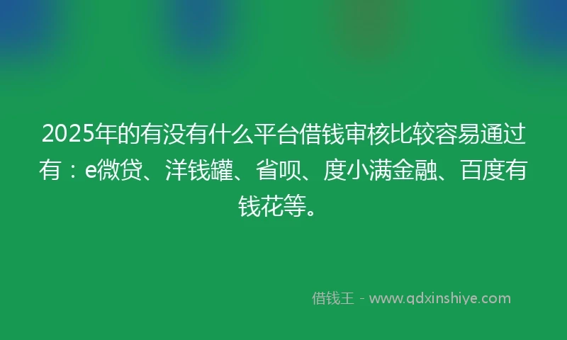 2025年的有没有什么平台借钱审核比较容易通过有：e微贷、洋钱罐、省呗、度小满金融、百度有钱花等。