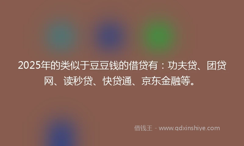 2025年的类似于豆豆钱的借贷有：功夫贷、团贷网、读秒贷、快贷通、京东金融等。