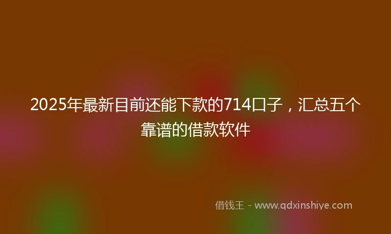 2025年最新目前还能下款的714口子，汇总五个靠谱的借款软件
