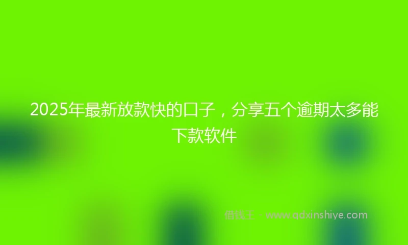 2025年最新放款快的口子，分享五个逾期太多能下款软件