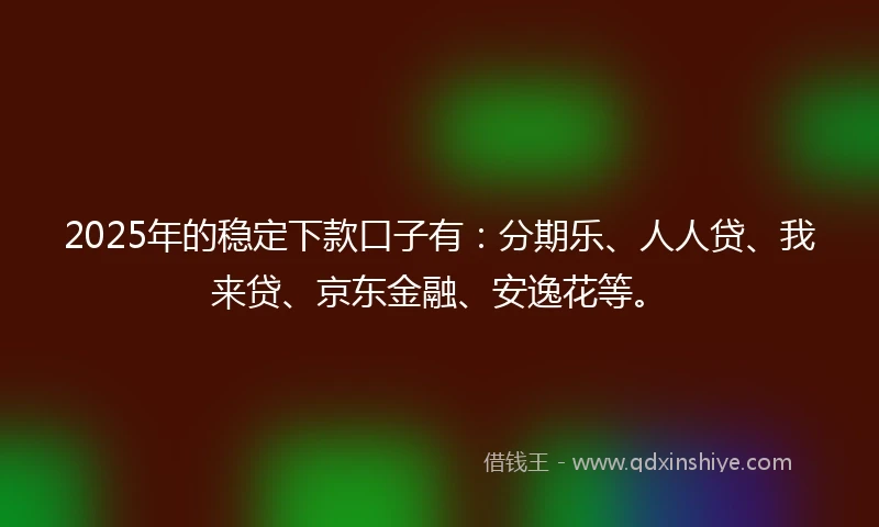 2025年的稳定下款口子有：分期乐、人人贷、我来贷、京东金融、安逸花等。