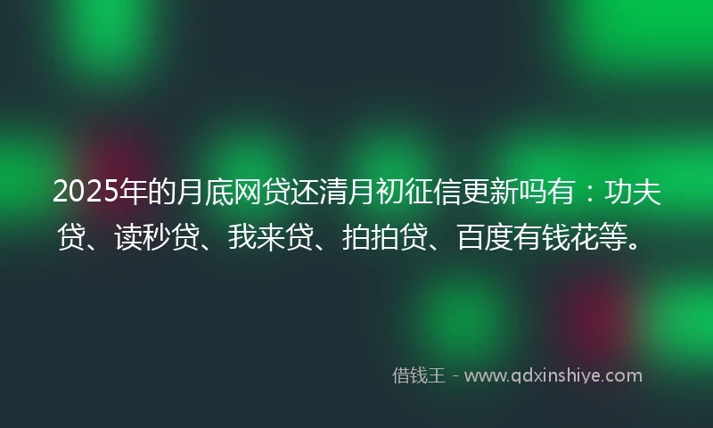 2025年的月底网贷还清月初征信更新吗有：功夫贷、读秒贷、我来贷、拍拍贷、百度有钱花等。