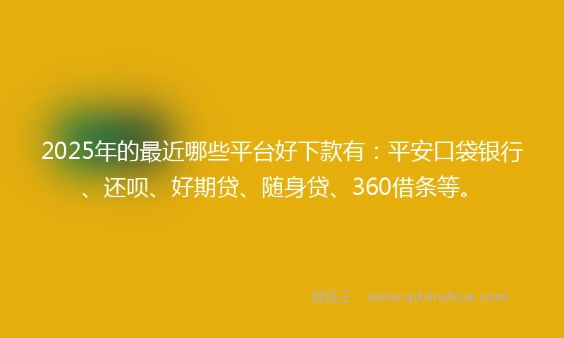 2025年的最近哪些平台好下款有：平安口袋银行、还呗、好期贷、随身贷、360借条等。