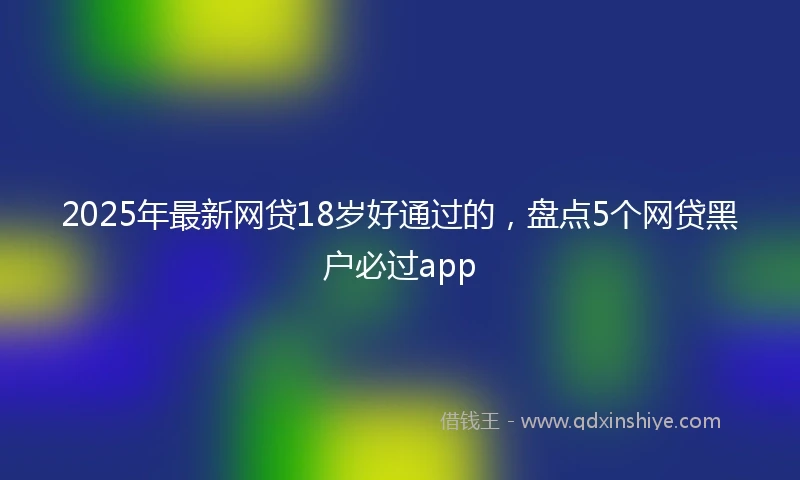 2025年最新网贷18岁好通过的，盘点5个网贷黑户必过app