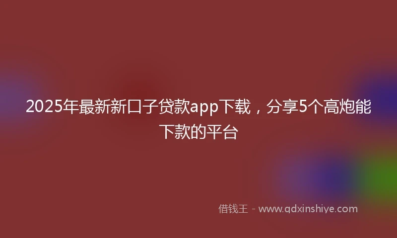 2025年最新新口子贷款app下载，分享5个高炮能下款的平台