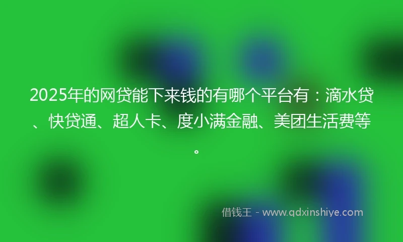 2025年的网贷能下来钱的有哪个平台有：滴水贷、快贷通、超人卡、度小满金融、美团生活费等。